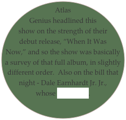 Atlas Genius headlined this show on the strength of their debut release, “When It Was Now,” and so the show was basically a survey of that full album, in slightly different order.  Also on the bill that night - Dale Earnhardt Jr. Jr., whose list is here.